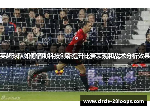 英超球队如何借助科技创新提升比赛表现和战术分析效果
