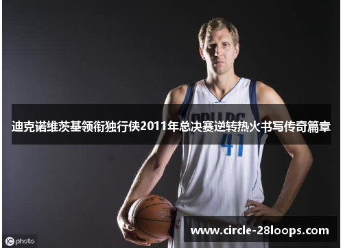 迪克诺维茨基领衔独行侠2011年总决赛逆转热火书写传奇篇章