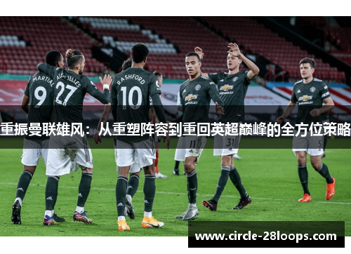 重振曼联雄风：从重塑阵容到重回英超巅峰的全方位策略