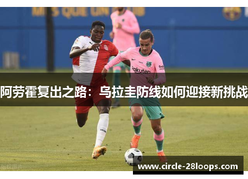阿劳霍复出之路：乌拉圭防线如何迎接新挑战