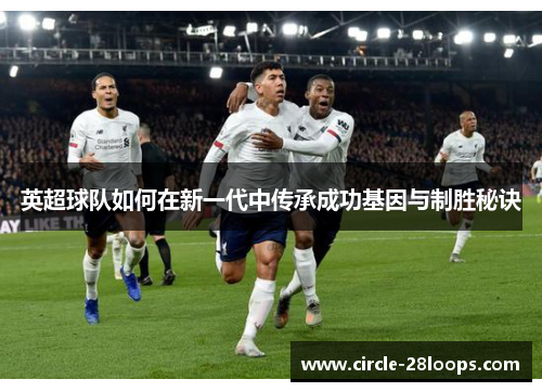 英超球队如何在新一代中传承成功基因与制胜秘诀