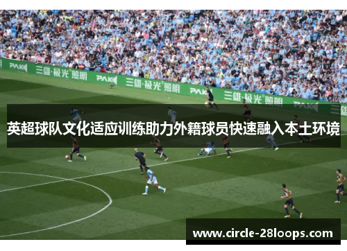 英超球队文化适应训练助力外籍球员快速融入本土环境