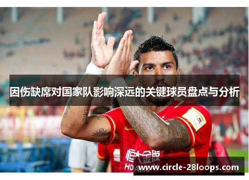因伤缺席对国家队影响深远的关键球员盘点与分析