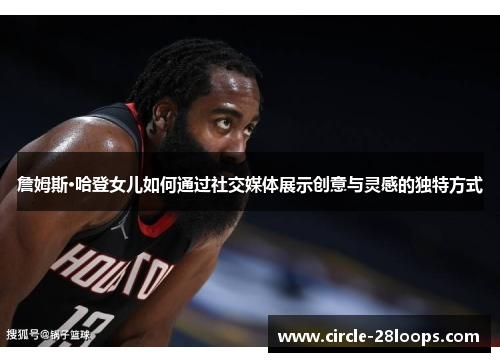 詹姆斯·哈登女儿如何通过社交媒体展示创意与灵感的独特方式
