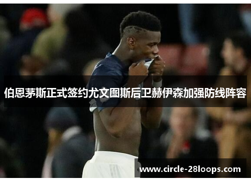 伯恩茅斯正式签约尤文图斯后卫赫伊森加强防线阵容