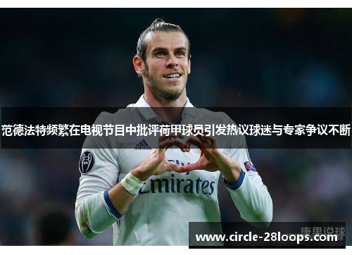 范德法特频繁在电视节目中批评荷甲球员引发热议球迷与专家争议不断
