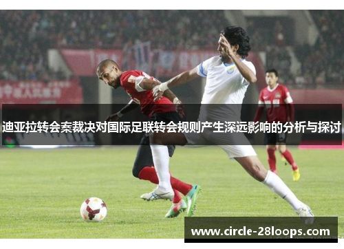 迪亚拉转会案裁决对国际足联转会规则产生深远影响的分析与探讨