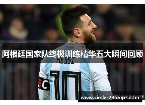 阿根廷国家队终极训练精华五大瞬间回顾
