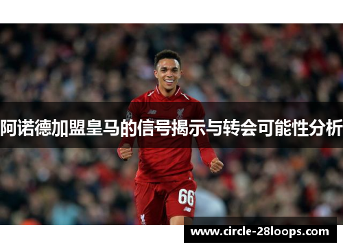 阿诺德加盟皇马的信号揭示与转会可能性分析