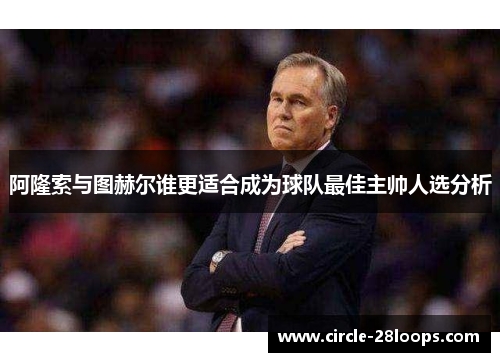阿隆索与图赫尔谁更适合成为球队最佳主帅人选分析